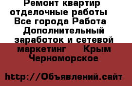 Ремонт квартир, отделочные работы. - Все города Работа » Дополнительный заработок и сетевой маркетинг   . Крым,Черноморское